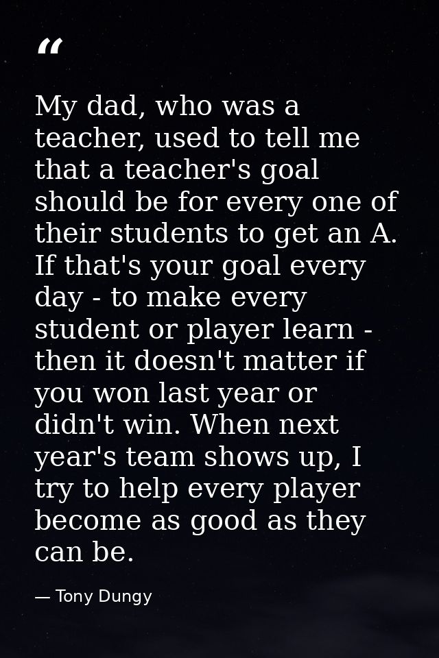 My dad, who was a teacher, used to tell me that a teacher's goal should be for every one of their students to get an A.  — Tony Dungy