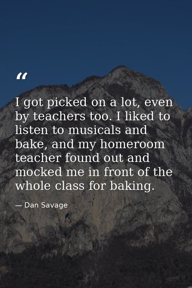 I got picked on a lot, even by teachers too. I liked to listen to musicals and bake, and my homeroom teacher found out a — Dan Savage