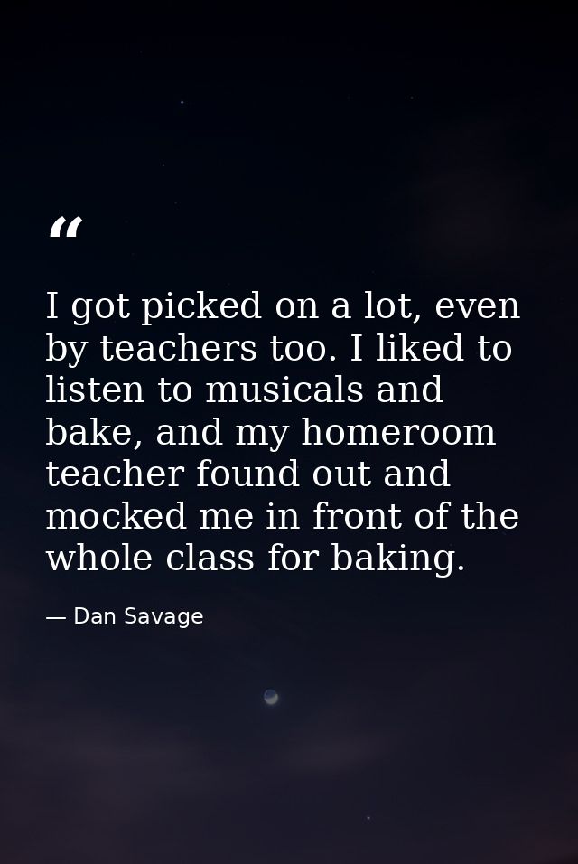 I got picked on a lot, even by teachers too. I liked to listen to musicals and bake, and my homeroom teacher found out a — Dan Savage