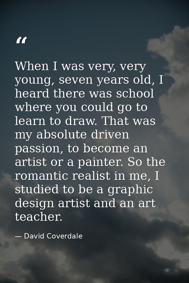 When I was very, very young, seven years old, I heard there was school where you could go to learn to draw. That was my  — David Coverdale