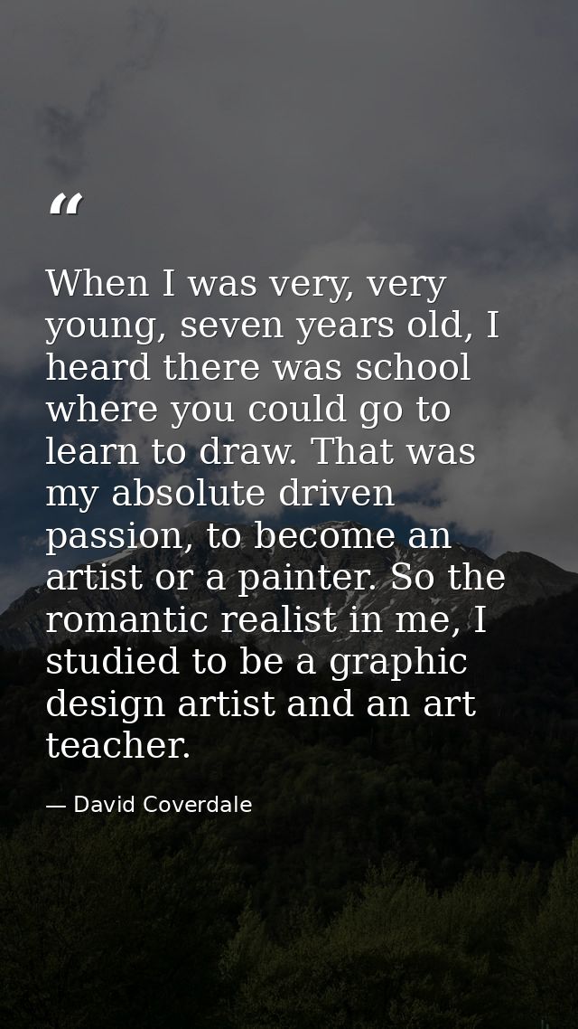 When I was very, very young, seven years old, I heard there was school where you could go to learn to draw. That was my  — David Coverdale