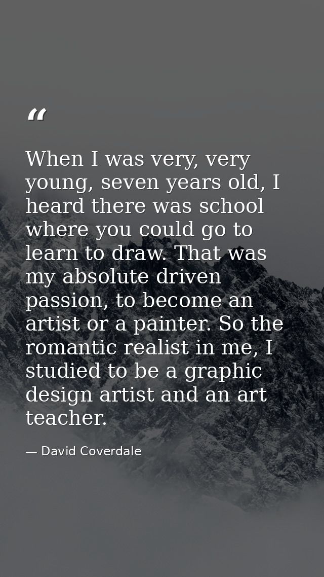 When I was very, very young, seven years old, I heard there was school where you could go to learn to draw. That was my  — David Coverdale