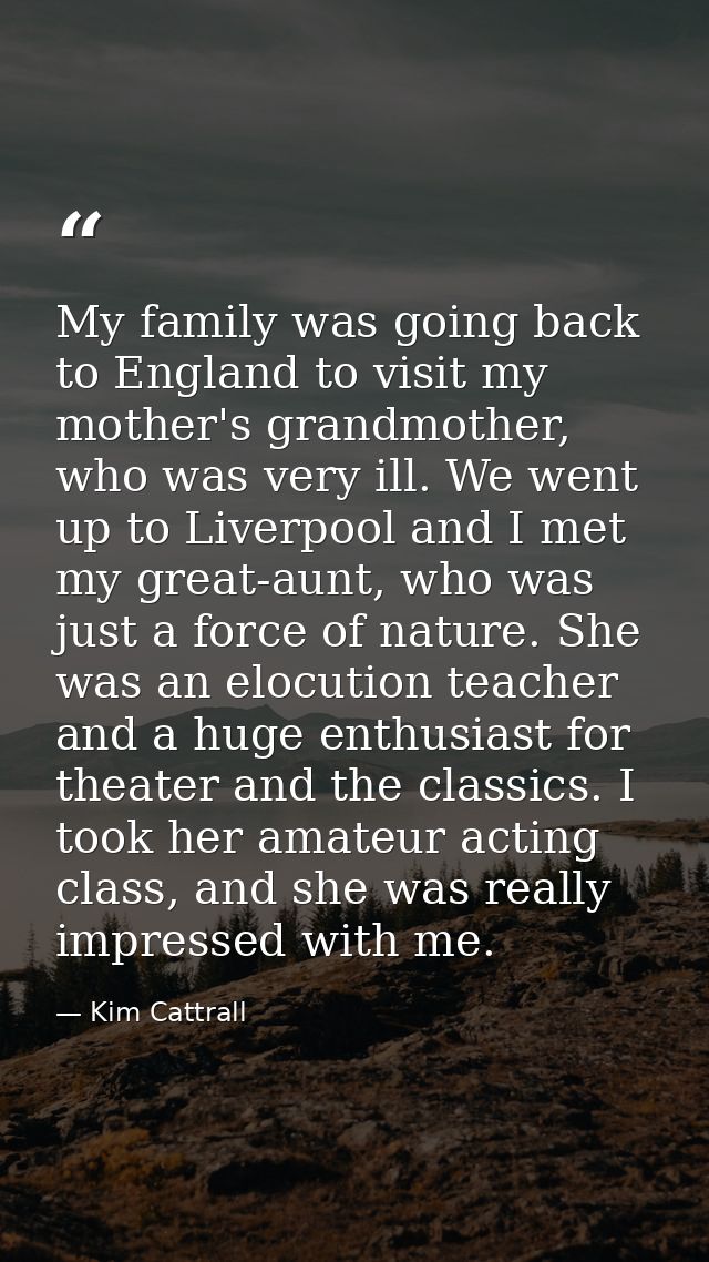 My family was going back to England to visit my mother's grandmother, who was very ill. We went up to Liverpool and I me — Kim Cattrall