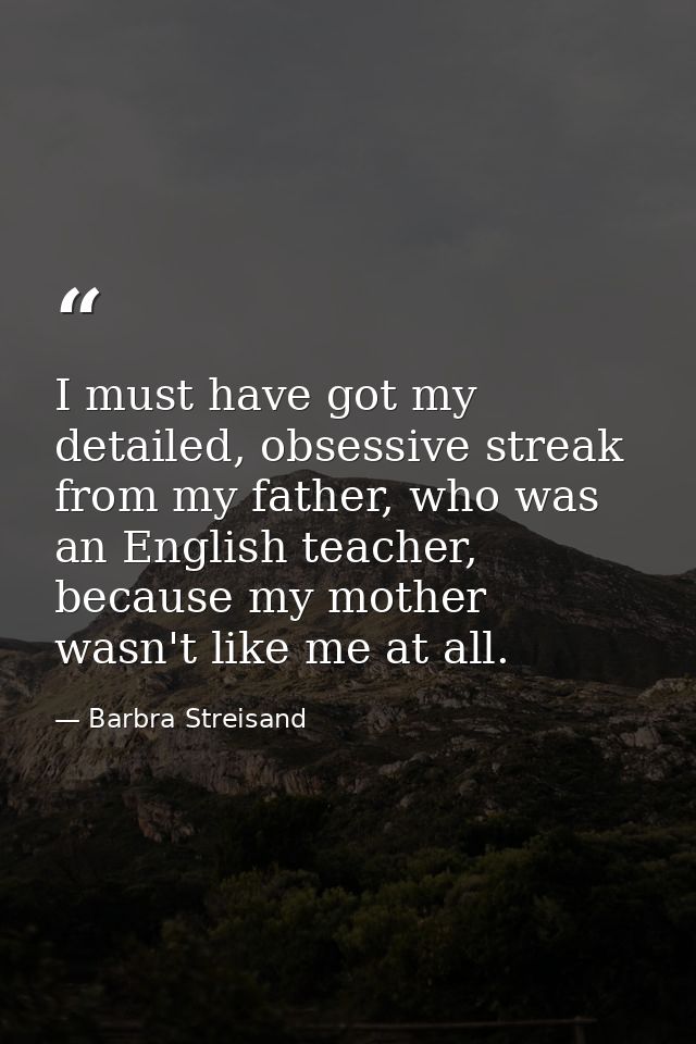 I must have got my detailed, obsessive streak from my father, who was an English teacher, because my mother wasn't like  — Barbra Streisand