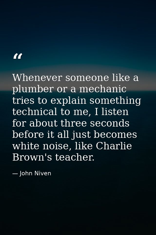 Whenever someone like a plumber or a mechanic tries to explain something technical to me, I listen for about three secon — John Niven