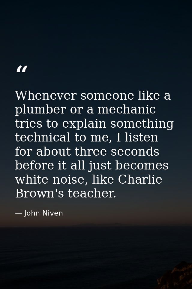 Whenever someone like a plumber or a mechanic tries to explain something technical to me, I listen for about three secon — John Niven