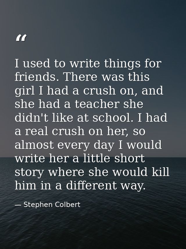 I used to write things for friends. There was this girl I had a crush on, and she had a teacher she didn't like at schoo — Stephen Colbert
