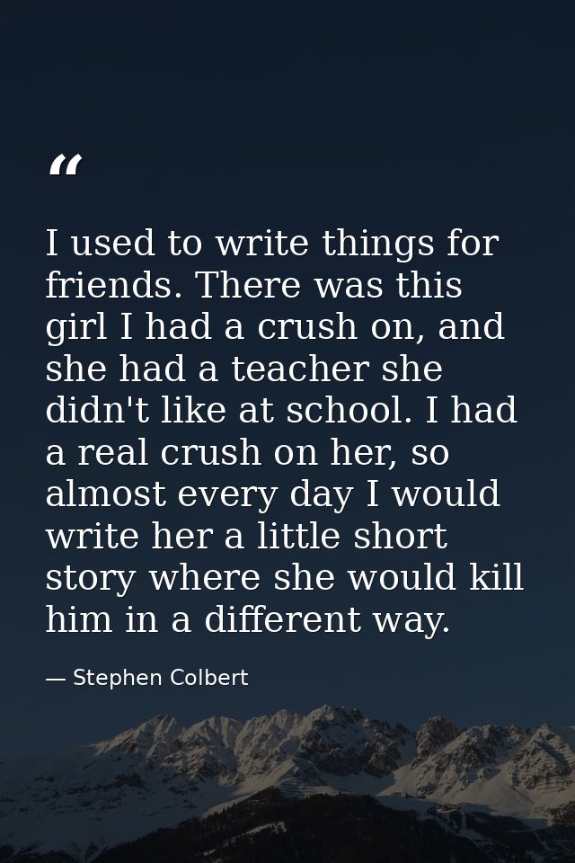 I used to write things for friends. There was this girl I had a crush on, and she had a teacher she didn't like at schoo — Stephen Colbert