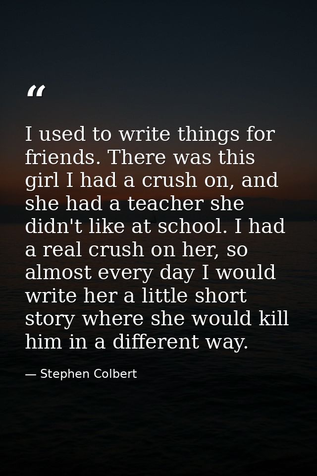 I used to write things for friends. There was this girl I had a crush on, and she had a teacher she didn't like at schoo — Stephen Colbert