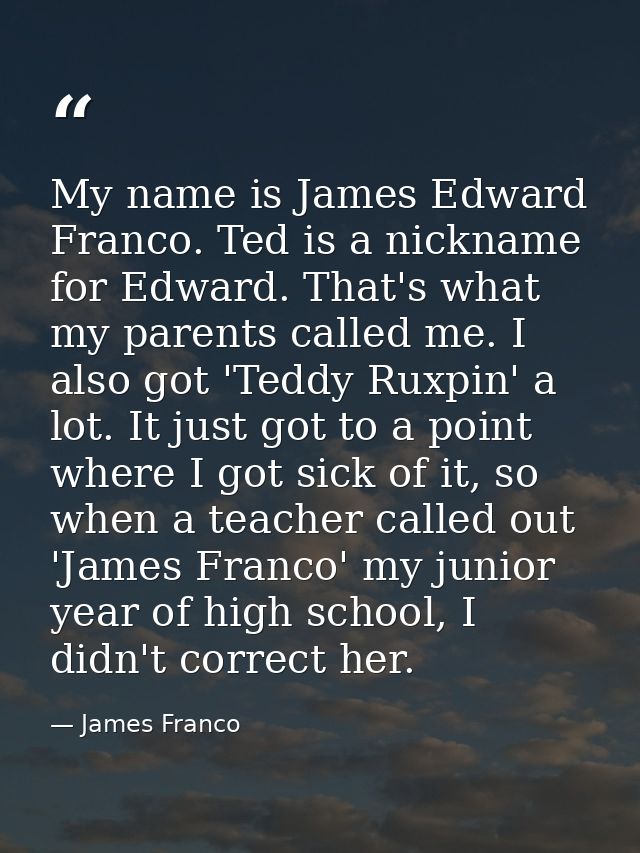 My name is James Edward Franco. Ted is a nickname for Edward. That's what my parents called me. I also got 'Teddy Ruxpin — James Franco