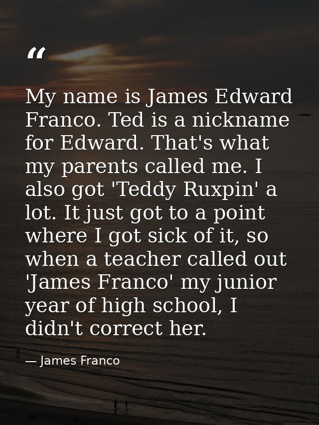 My name is James Edward Franco. Ted is a nickname for Edward. That's what my parents called me. I also got 'Teddy Ruxpin — James Franco