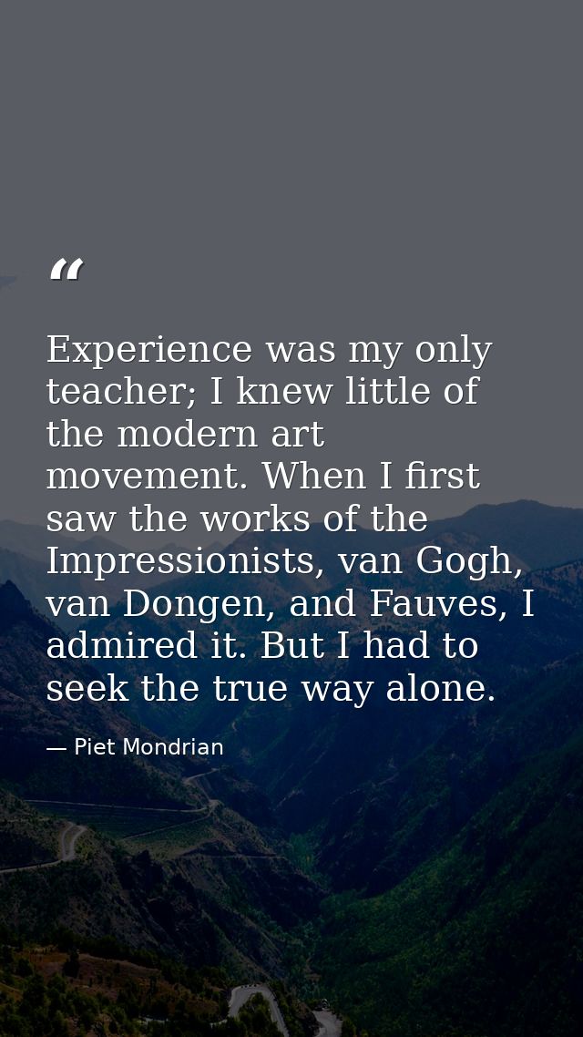 Experience was my only teacher; I knew little of the modern art movement. When I first saw the works of the Impressionis — Piet Mondrian
