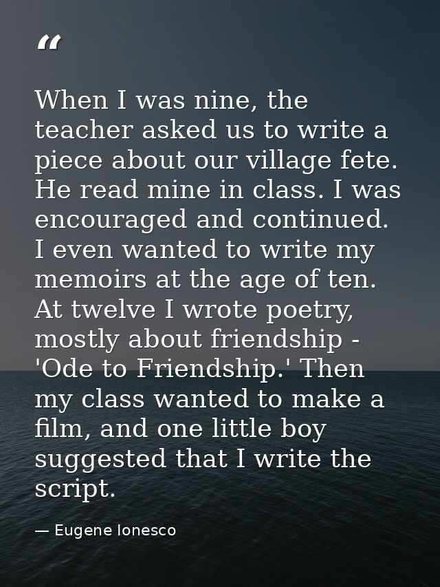 When I was nine, the teacher asked us to write a piece about our village fete. He read mine in class. I was encouraged a — Eugene Ionesco