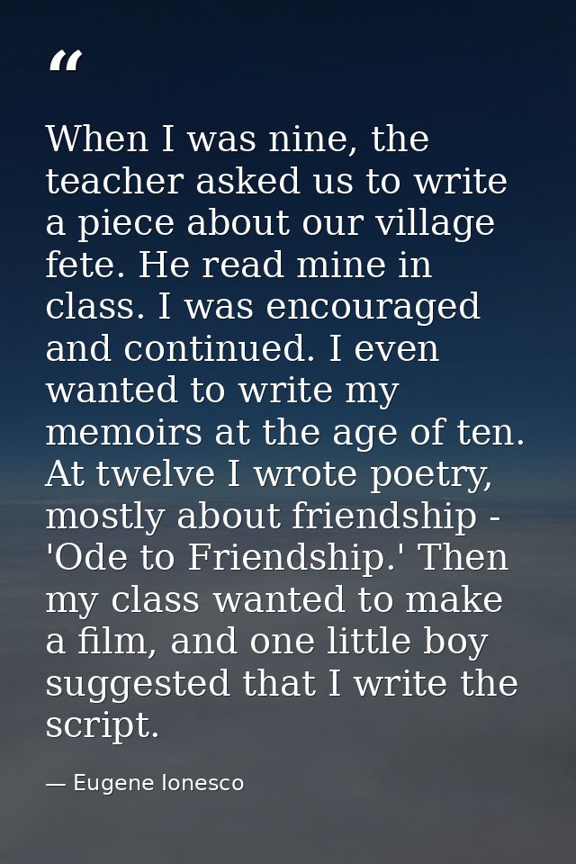 When I was nine, the teacher asked us to write a piece about our village fete. He read mine in class. I was encouraged a — Eugene Ionesco