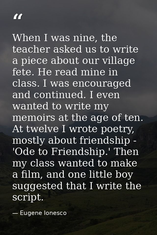 When I was nine, the teacher asked us to write a piece about our village fete. He read mine in class. I was encouraged a — Eugene Ionesco