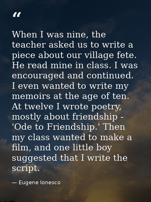 When I was nine, the teacher asked us to write a piece about our village fete. He read mine in class. I was encouraged a — Eugene Ionesco