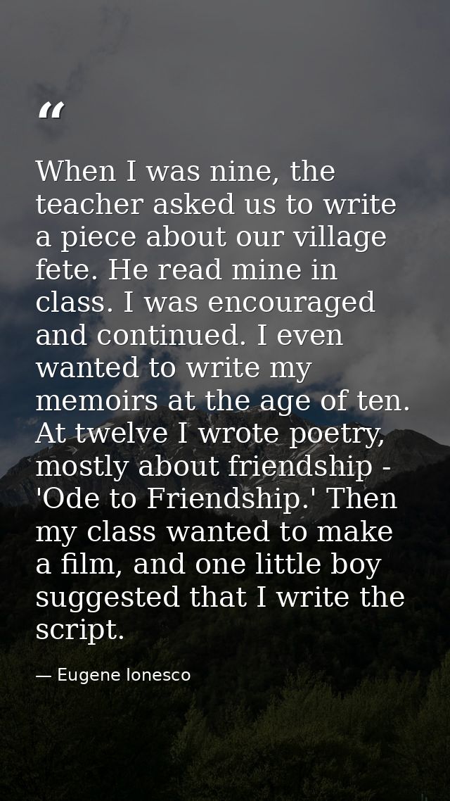 When I was nine, the teacher asked us to write a piece about our village fete. He read mine in class. I was encouraged a — Eugene Ionesco