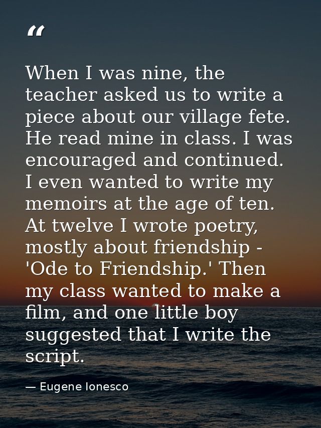When I was nine, the teacher asked us to write a piece about our village fete. He read mine in class. I was encouraged a — Eugene Ionesco