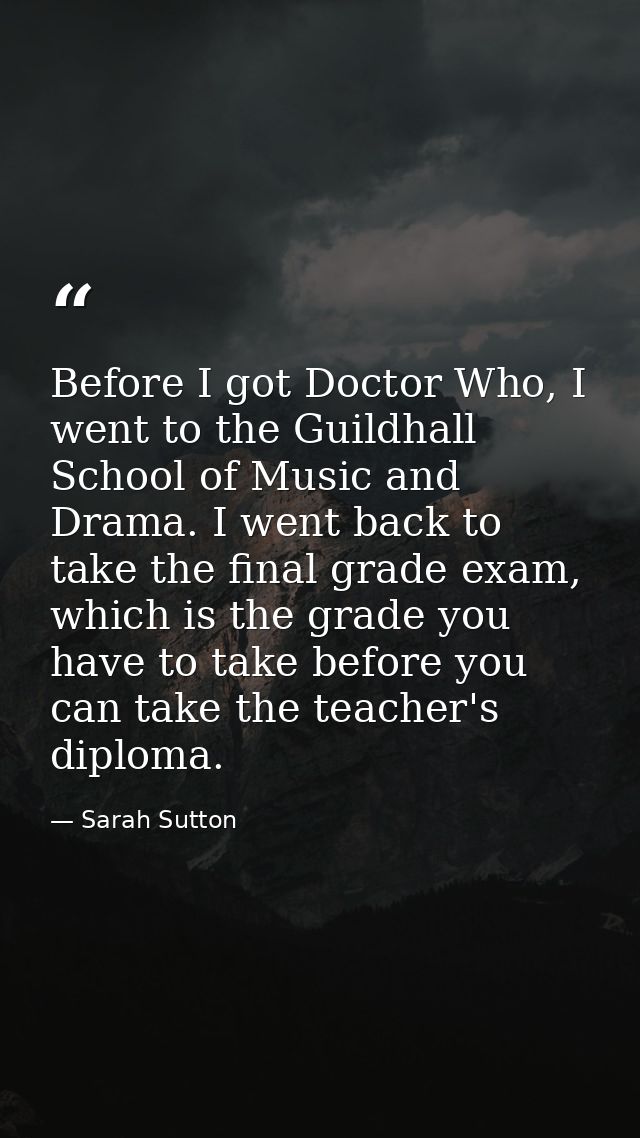 Before I got Doctor Who, I went to the Guildhall School of Music and Drama. I went back to take the final grade exam, wh — Sarah Sutton