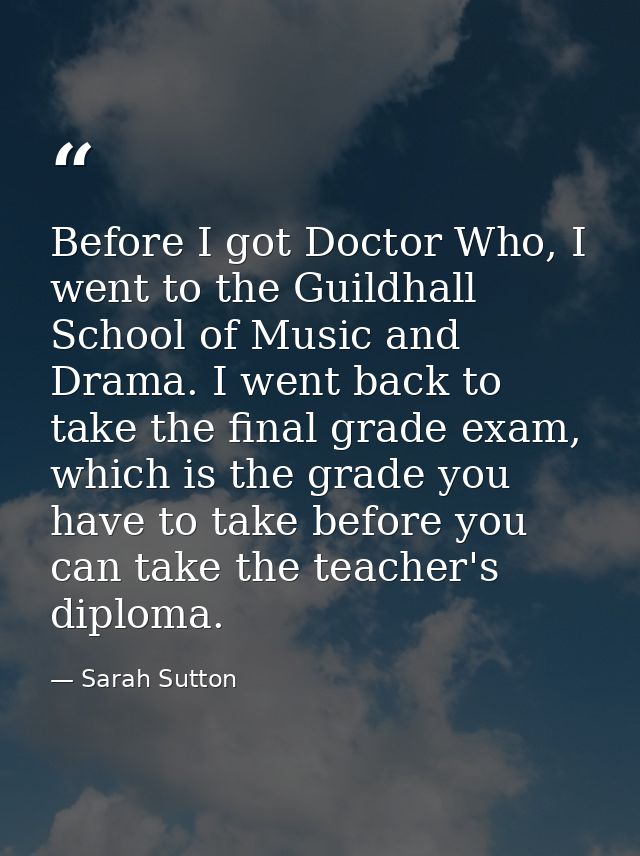 Before I got Doctor Who, I went to the Guildhall School of Music and Drama. I went back to take the final grade exam, wh — Sarah Sutton