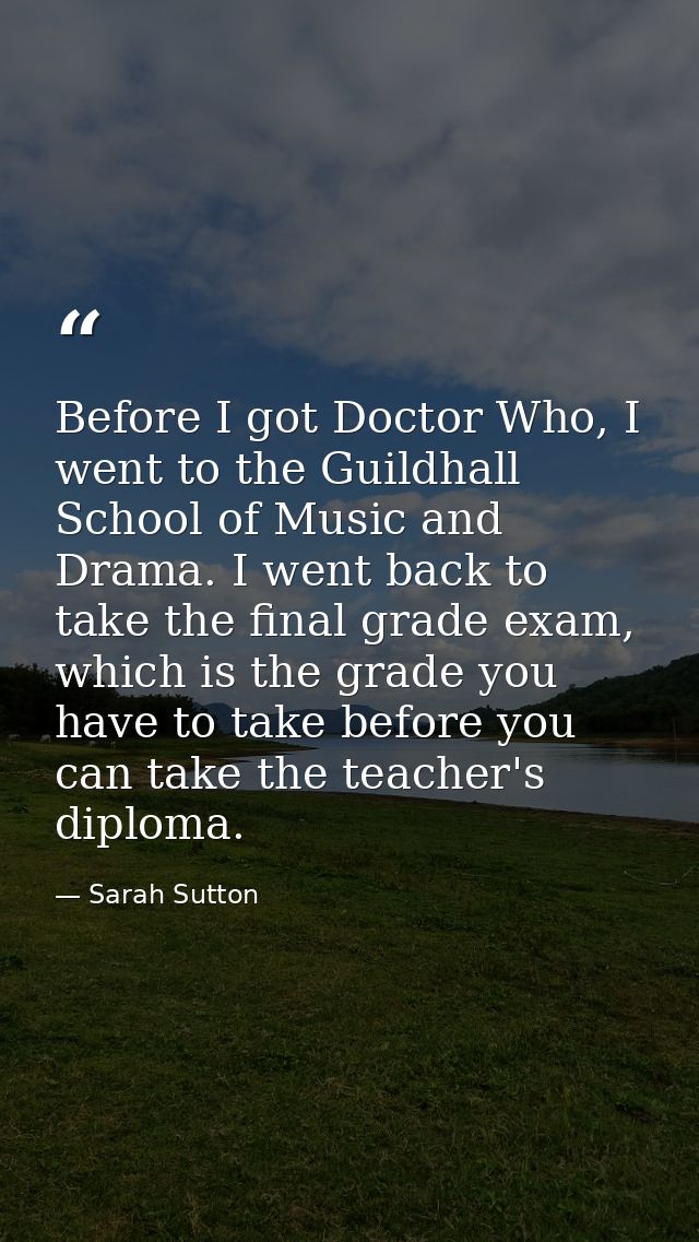 Before I got Doctor Who, I went to the Guildhall School of Music and Drama. I went back to take the final grade exam, wh — Sarah Sutton