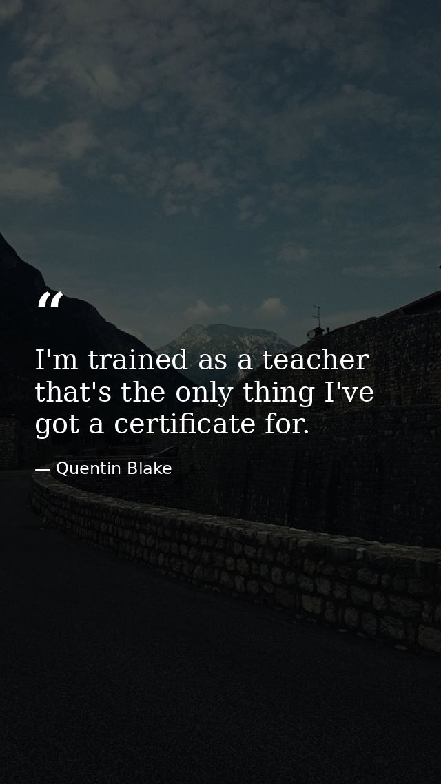 I'm trained as a teacher that's the only thing I've got a certificate for. — Quentin Blake