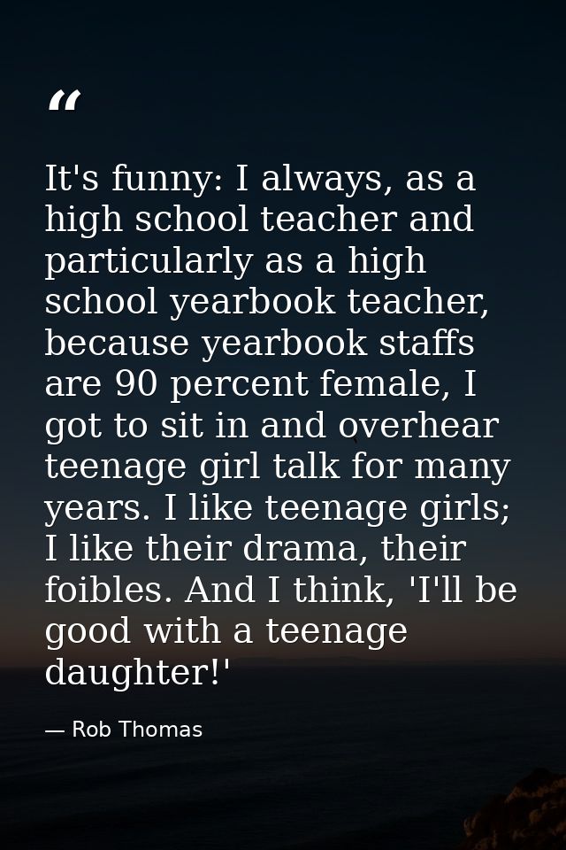 It's funny: I always, as a high school teacher and particularly as a high school yearbook teacher, because yearbook staf — Rob Thomas