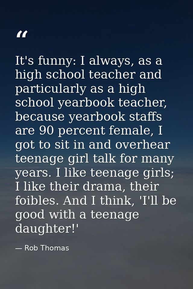 It's funny: I always, as a high school teacher and particularly as a high school yearbook teacher, because yearbook staf — Rob Thomas