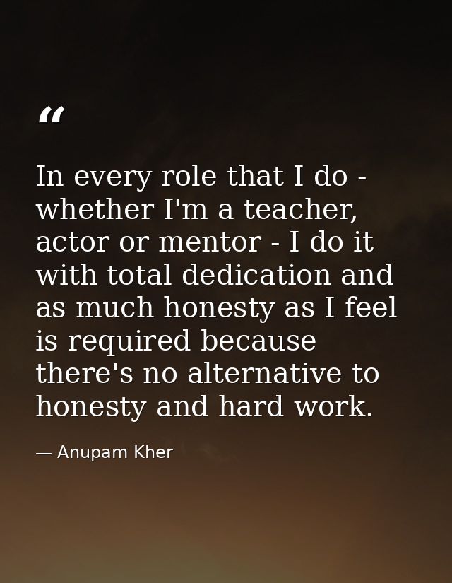 In every role that I do - whether I'm a teacher, actor or mentor - I do it with total dedication and as much honesty as  — Anupam Kher