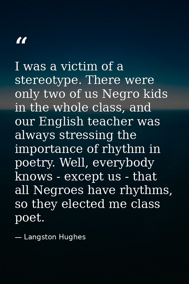 I was a victim of a stereotype. There were only two of us Negro kids in the whole class, and our English teacher was alw — Langston Hughes