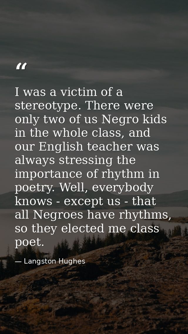 I was a victim of a stereotype. There were only two of us Negro kids in the whole class, and our English teacher was alw — Langston Hughes