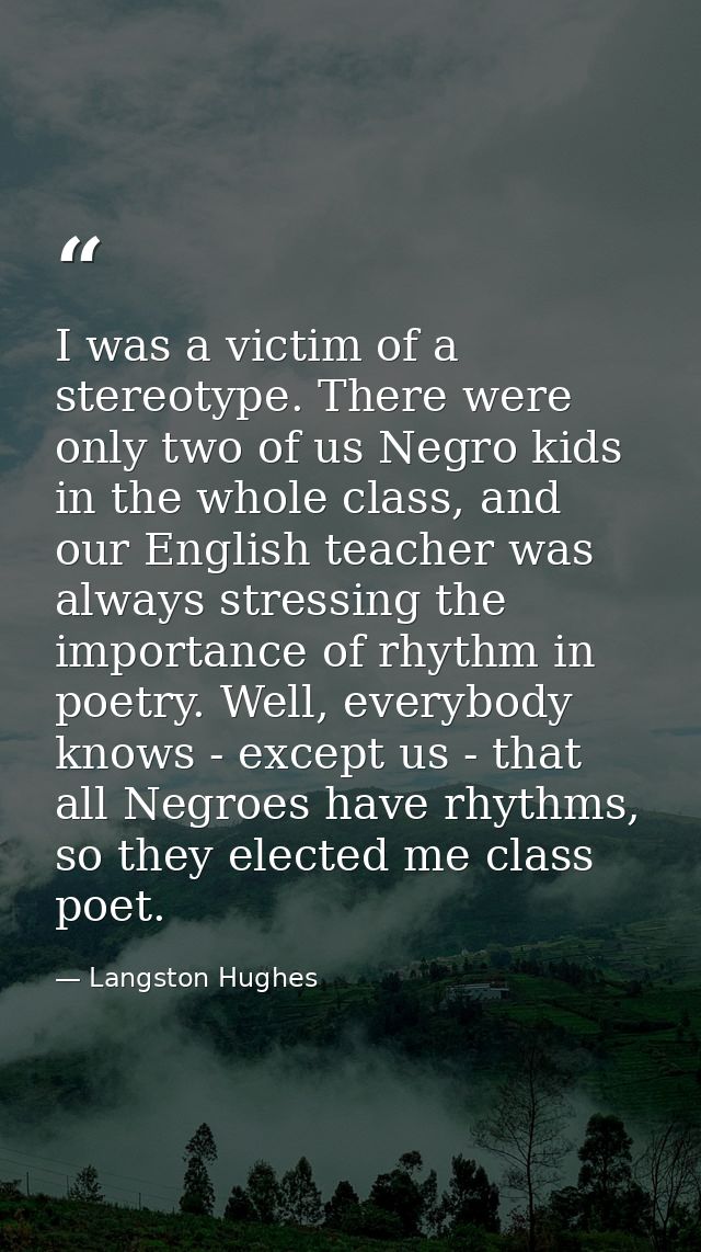 I was a victim of a stereotype. There were only two of us Negro kids in the whole class, and our English teacher was alw — Langston Hughes