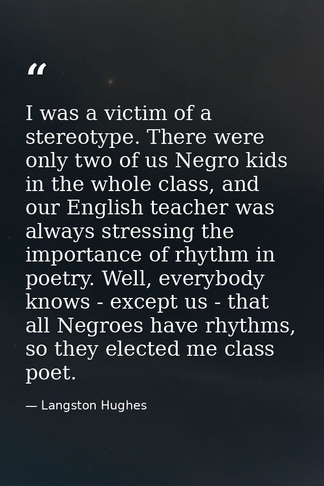 I was a victim of a stereotype. There were only two of us Negro kids in the whole class, and our English teacher was alw — Langston Hughes