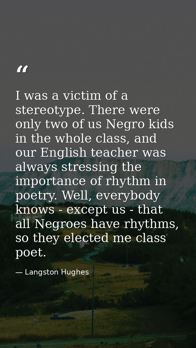 I was a victim of a stereotype. There were only two of us Negro kids in the whole class, and our English teacher was alw — Langston Hughes