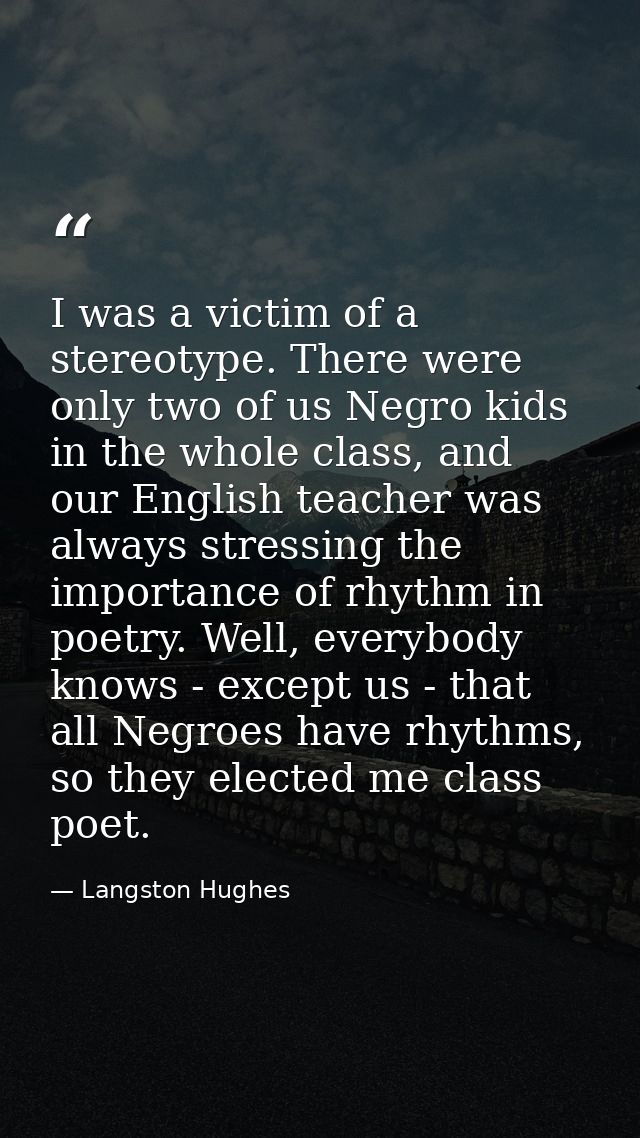 I was a victim of a stereotype. There were only two of us Negro kids in the whole class, and our English teacher was alw — Langston Hughes