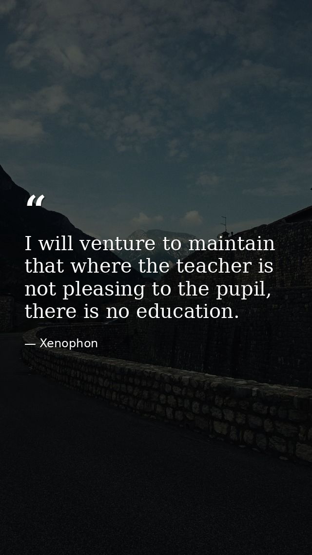 I will venture to maintain that where the teacher is not pleasing to the pupil, there is no education. — Xenophon