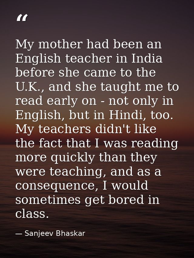 My mother had been an English teacher in India before she came to the U.K., and she taught me to read early on - not onl — Sanjeev Bhaskar