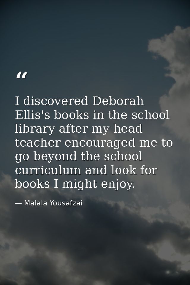 I discovered Deborah Ellis's books in the school library after my head teacher encouraged me to go beyond the school cur — Malala Yousafzai