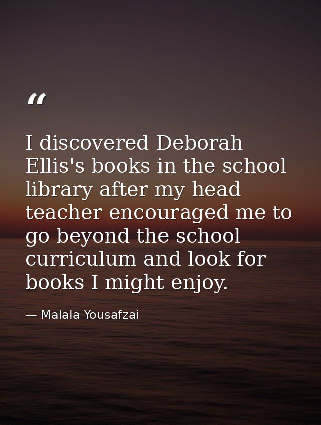 I discovered Deborah Ellis's books in the school library after my head teacher encouraged me to go beyond the school cur — Malala Yousafzai