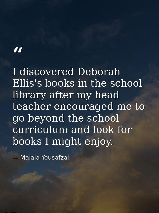 I discovered Deborah Ellis's books in the school library after my head teacher encouraged me to go beyond the school cur — Malala Yousafzai