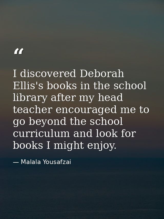 I discovered Deborah Ellis's books in the school library after my head teacher encouraged me to go beyond the school cur — Malala Yousafzai