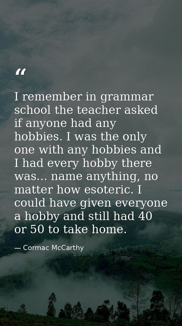 I remember in grammar school the teacher asked if anyone had any hobbies. I was the only one with any hobbies and I had  — Cormac McCarthy