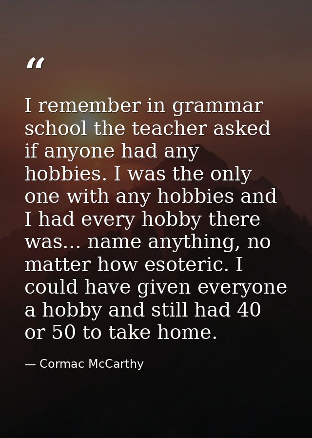 I remember in grammar school the teacher asked if anyone had any hobbies. I was the only one with any hobbies and I had  — Cormac McCarthy