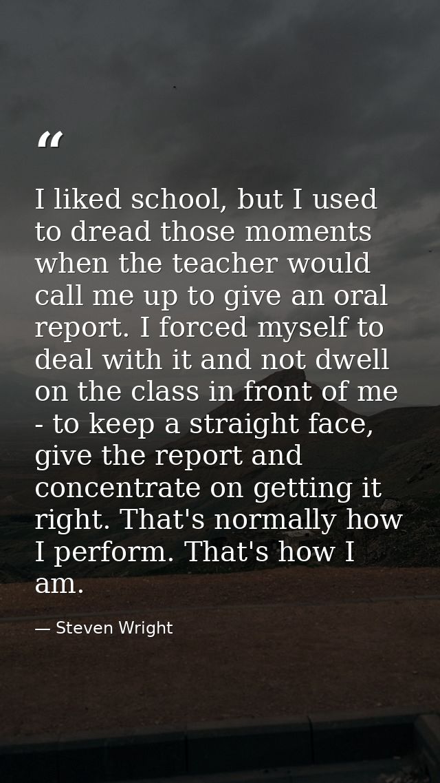 I liked school, but I used to dread those moments when the teacher would call me up to give an oral report. I forced mys — Steven Wright
