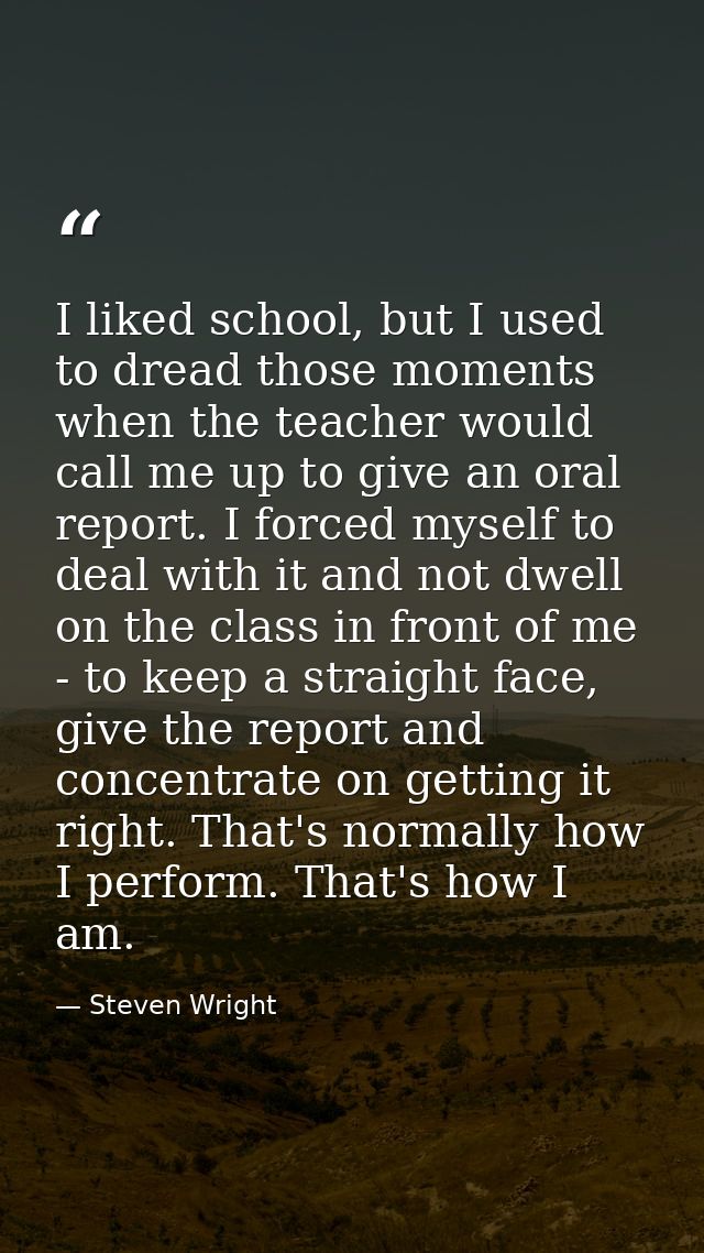 I liked school, but I used to dread those moments when the teacher would call me up to give an oral report. I forced mys — Steven Wright