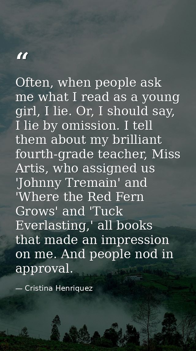 Often, when people ask me what I read as a young girl, I lie. Or, I should say, I lie by omission. I tell them about my  — Cristina Henriquez