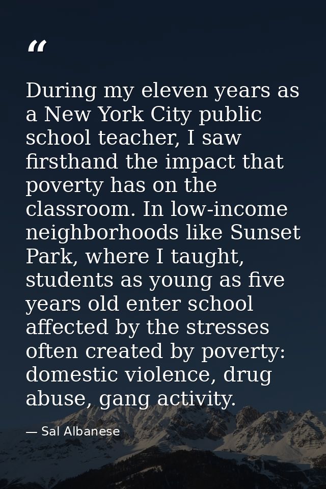 During my eleven years as a New York City public school teacher, I saw firsthand the impact that poverty has on the clas — Sal Albanese