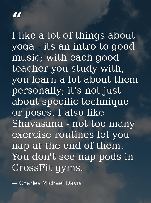 I like a lot of things about yoga - its an intro to good music; with each good teacher you study with, you learn a lot a — Charles Michael Davis