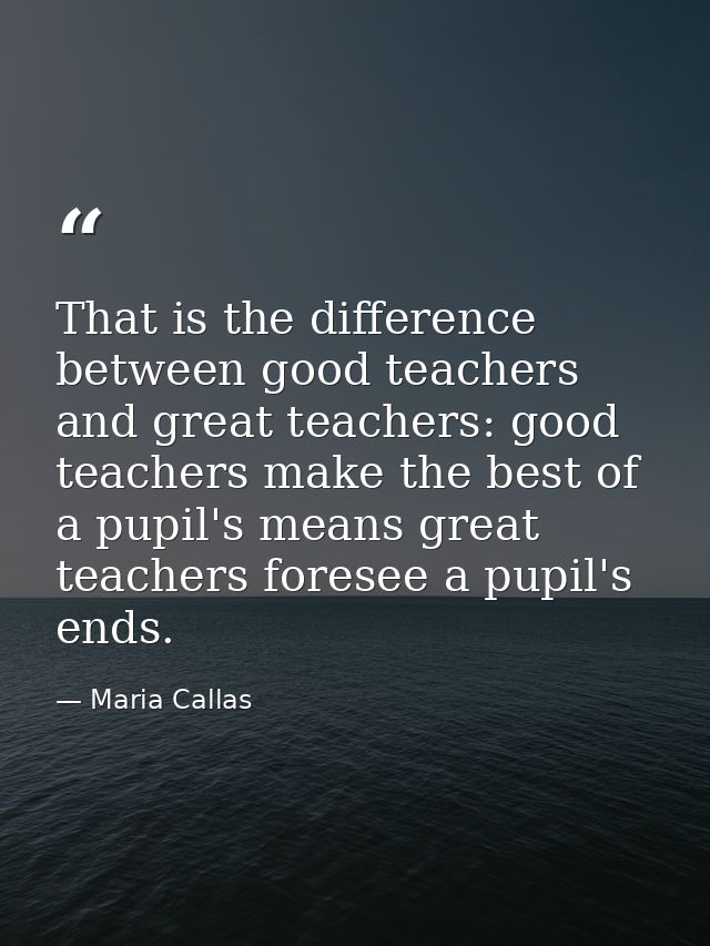 That is the difference between good teachers and great teachers: good teachers make the best of a pupil's means great te — Maria Callas