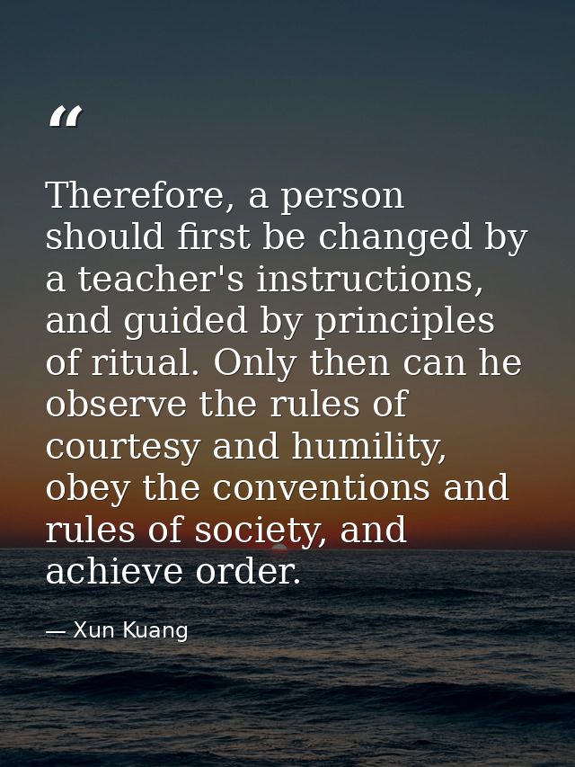 Therefore, a person should first be changed by a teacher's instructions, and guided by principles of ritual. Only then c — Xun Kuang